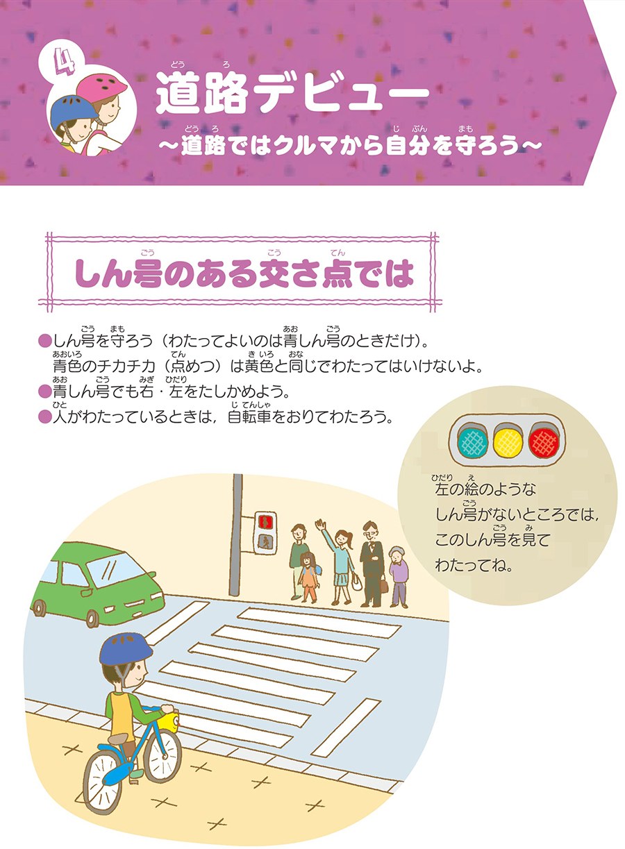 セクション4道路デビュー 路地では車から自分を守ろう。信号のある交差点での注意事項。1信号を守りましょう。(わたってよいのは青信号のみです。青信号の点滅は黄色信号と同じでわたってはいけません。)2青信号でも左右の確認を行ってください。3人がわたっている場合は自転車を降りて信号を渡りましょう。