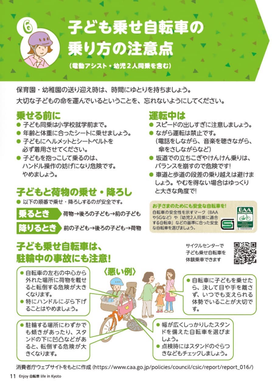 セクション6子供のせ自転車の乗り方。（電動アシスト・用事2人同乗を含む）保育園・幼稚園の送り迎えは、時間にゆとりを持ちましょう。大切な子供の命を運んでいるということを忘れないようにしてください。のせる前に確認しましょう。１子供は同乗は5歳までです。２年齢と体重にあったシートに乗せましょう。３子供はヘルメットとシートベルトを必ず着用してください。４子供を抱っこして乗るのはハンドル操作の妨げになります。危険ですのでやめましょう。次に運転中の注意事項です。１スピードの出しすぎに注意しましょう。２ながら運転は禁止です。（電話をしながら、音楽を聴きながら、傘を差しながらなど）駐輪する際の注意事項です。１子供をのせたまま自転車から離れるのは絶対にやめましょう。２鍵のかけ忘れに注意してください。次に荷物を載せるときの大きさの注意点です。高さは荷物を載せたときに地面から2メートルを超えないこと。長さ・幅はかごの積載装置から左右各15センチを超えないこと。重さは30キログラムを超えないこと。