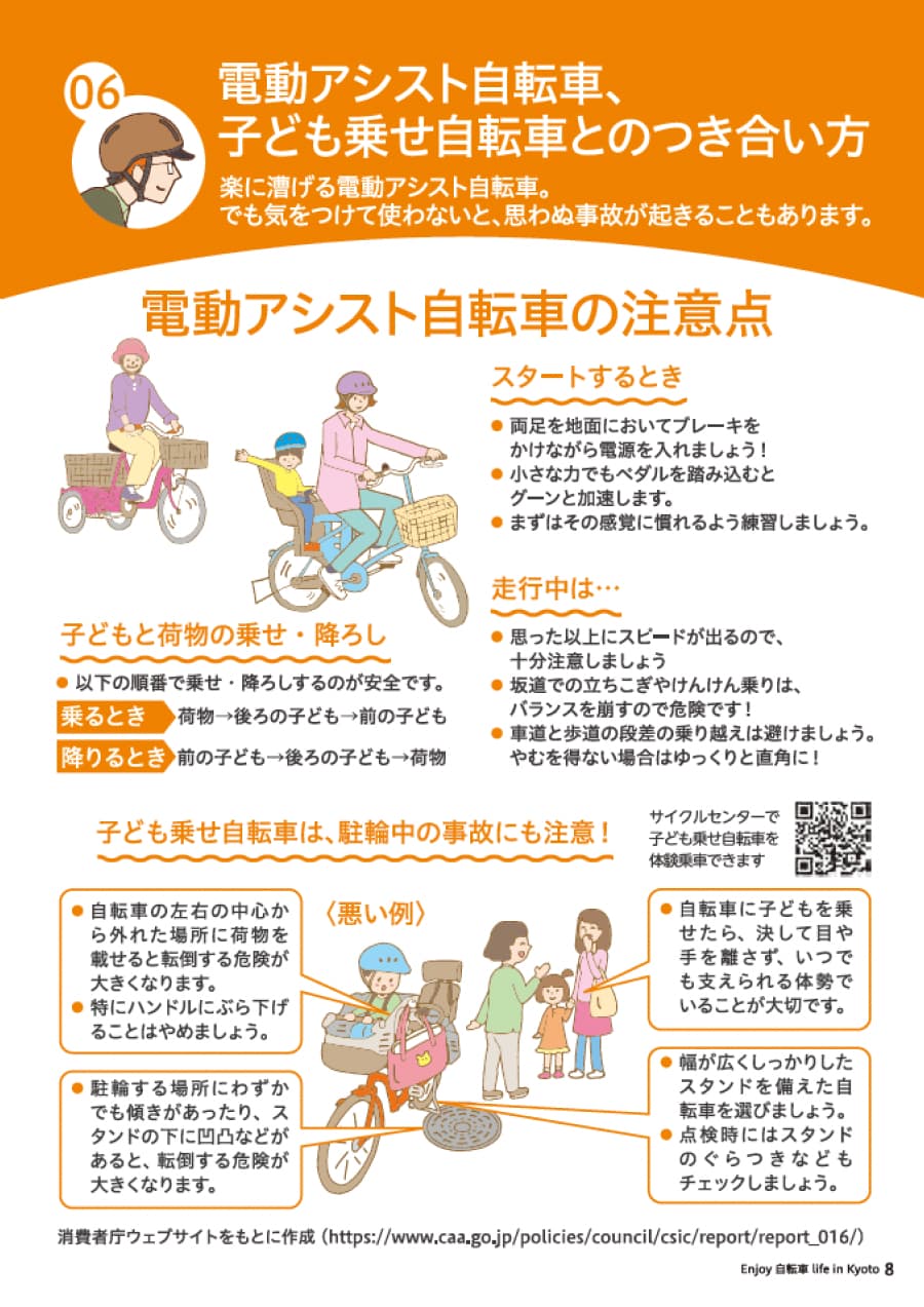 セクション6　電動アシスト自転車との付き合い方　「自転車はしんどい！」という概念を払拭した電動アシスト自転車。でも気を付けて使わないと、思わぬ事故が起きることもあります。注意すべきポイントを紹介します。「スタートするとき」両足を地面においてブレーキをかけながら電源を入れましょう！小さな力でもペダルを踏みこむとグーンと加速します。まずはその感覚になれるように練習しましょう。「スピードが出ます」ついついスピードが出てしまします。思った以上にスピードが出るので、十分注意しましょう。「車体が重い」一時停止や駐輪するとき、チャイルドシートに座っている子供が暴れているときなどバランスを崩しがちです。しっかり両足を地面につけて自転車をとめましょう。「すべての自転車に共通することがですが」坂道での立ちごけやけんけん乗りは、バランスを崩すので危険です。荷物をハンドルにかけての走行は危険です。かごに入れるか、リュックサックなどを利用しましょう。子供を抱っこするのは、ハンドル操作の妨げになり危険です。やめましょう。
